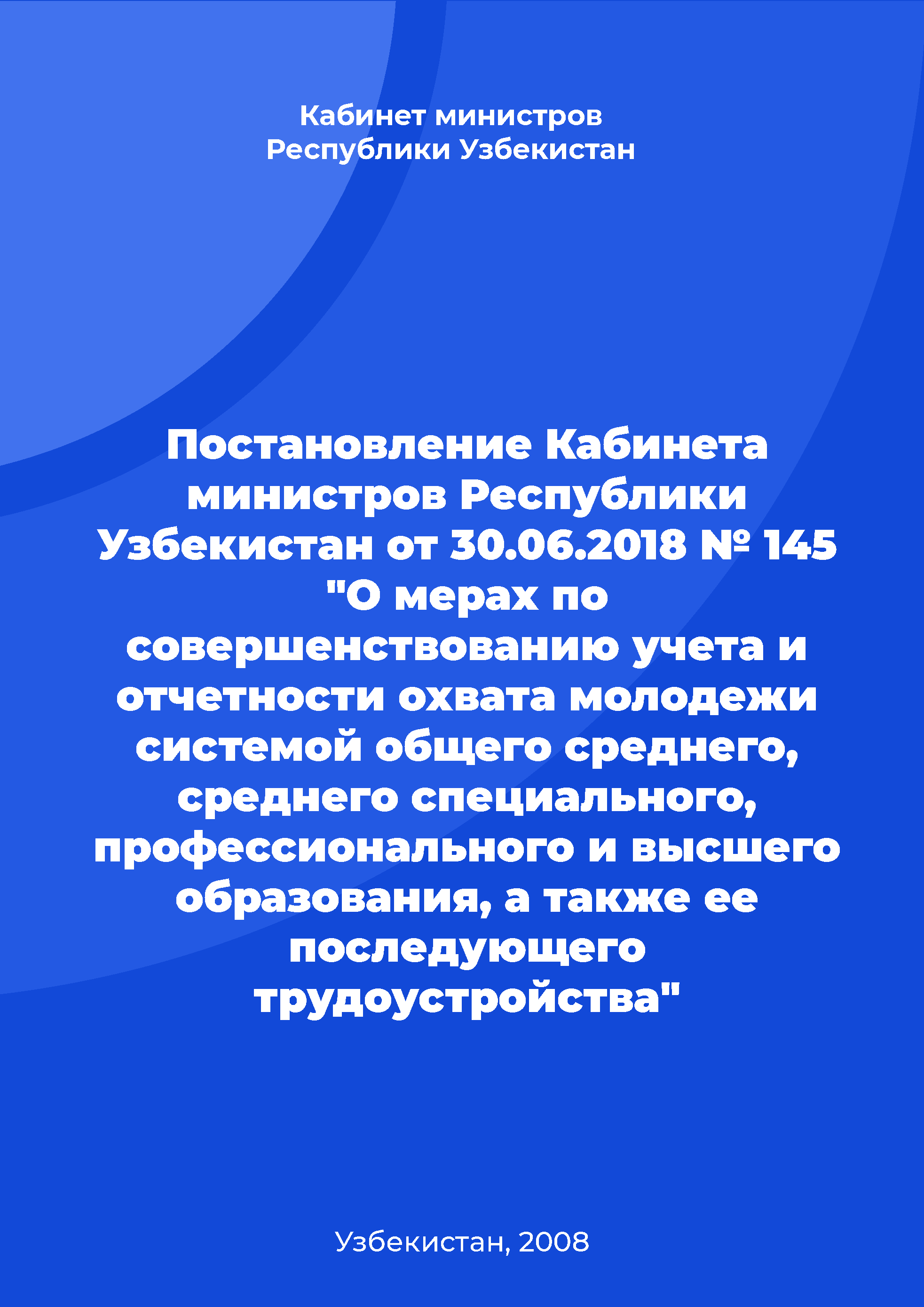 Resolution of the Government of the Republic of Uzbekistan No. 145 of June 30, 2018 "On measures to improve the accounting and reporting of the youth coverage by the system of general secondary, secondary specialized, vocational and higher education, as well as their subsequent employment" 