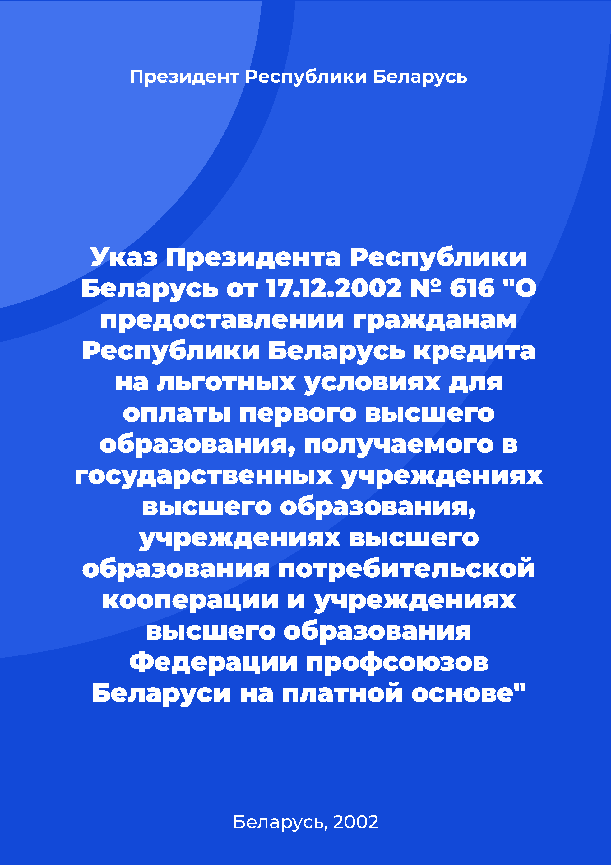 Указ Президента Республики Беларусь от 17.12.2002 № 616 "О предоставлении гражданам Республики Беларусь кредита на льготных условиях для оплаты первого высшего образования, получаемого в государственных учреждениях высшего образования, учреждениях высшего образования потребительской кооперации и учреждениях высшего образования Федерации профсоюзов Беларуси на платной основе"