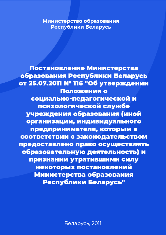 Постановление Министерства образования Республики Беларусь от 25.07.2011 № 116 "Об утверждении Положения о социально-педагогической и психологической службе учреждения образования (иной организации, индивидуального предпринимателя, которым в соответствии с законодательством предоставлено право осуществлять образовательную деятельность) и признании утратившими силу некоторых постановлений Министерства образования Республики"