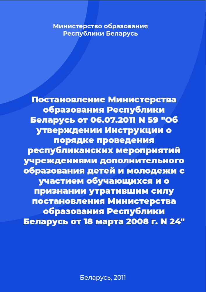 Resolution of the Ministry of Education of the Republic of Belarus No. 59 of July 6, 2011 "On approval of the Instruction on the procedure for holding republican events by institutions of additional education for children and youth with the participation of students and on invalidation of the resolution of the Ministry of Education of the Republic of Belarus No. 24 of March 18, 2008" 