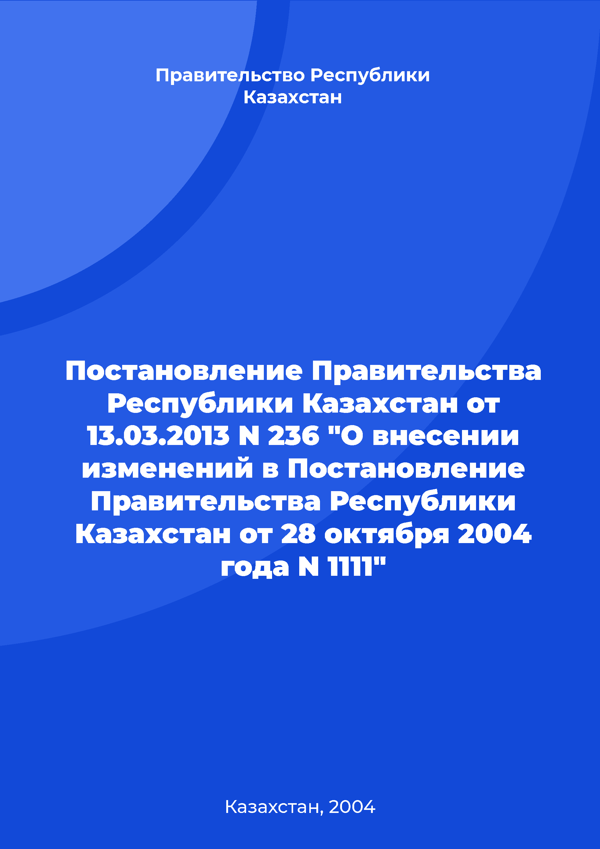 Постановление Правительства Республики Казахстан от 13.03.2013 N 236 "О внесении изменений в Постановление Правительства Республики Казахстан от 28 октября 2004 года N 1111"