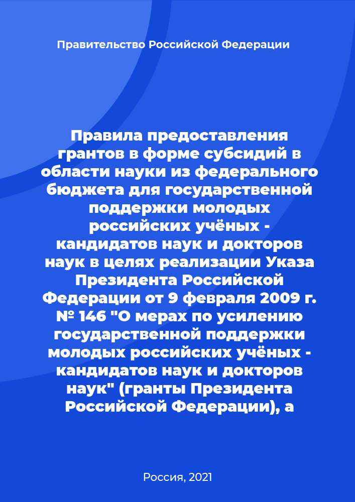 Rules for providing grants in the form of subsidies in the field of science from the Federal Budget for state support of young Russian scientists - Candidates of Science and Doctors of Science in order to implement the Decree of the President of the Russian Federation of February 9, 2009 No. 146 "On measures to strengthen the state support of young Russian scientists - candidates of sciences and doctors of sciences" (grants of the President of the Russian Federation) as well as leading scientific schools of the Russian Federation