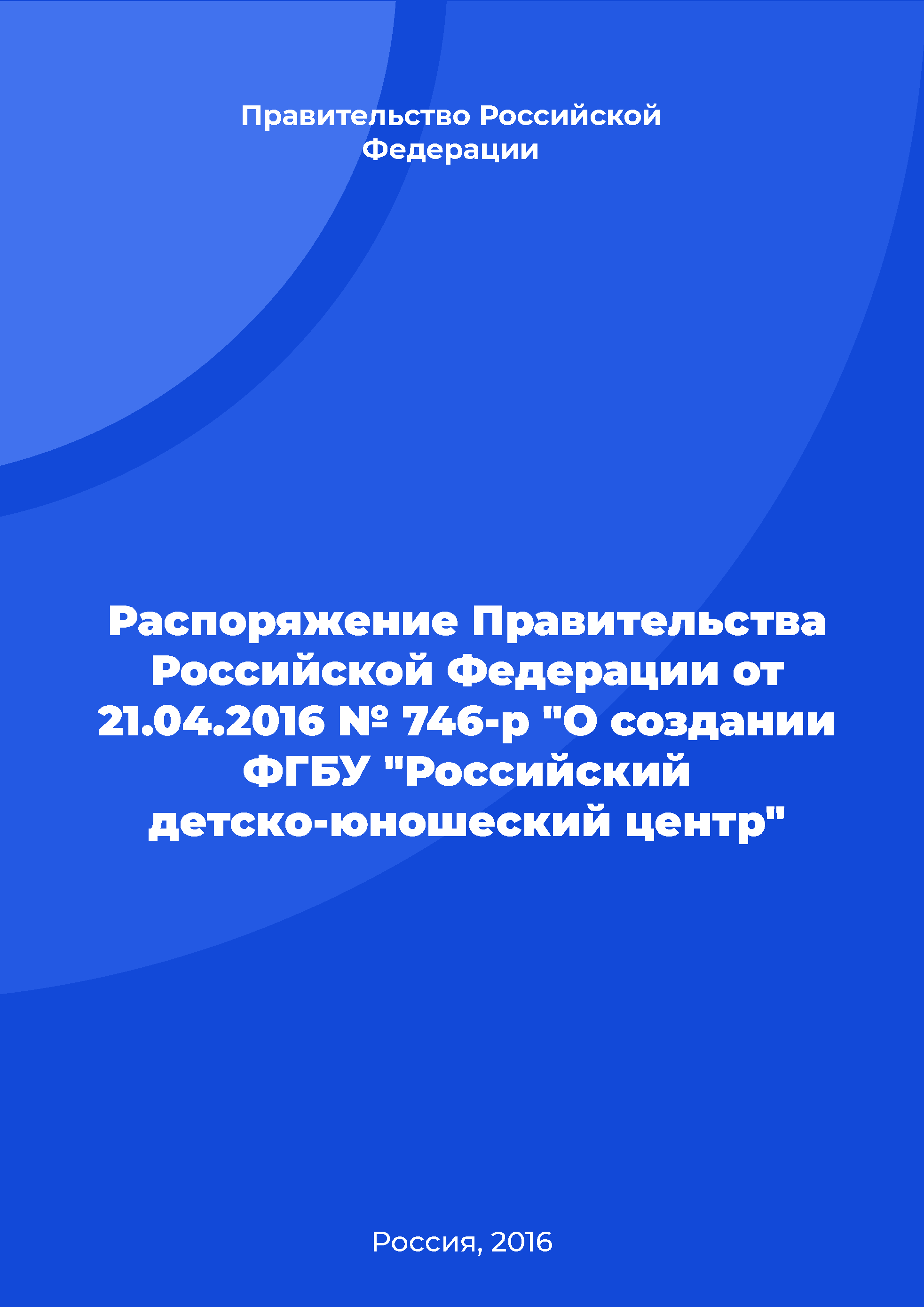 Распоряжение Правительства Российской Федерации от 21.04.2016 № 746-р "О создании ФГБУ "Российский детско-юношеский центр"