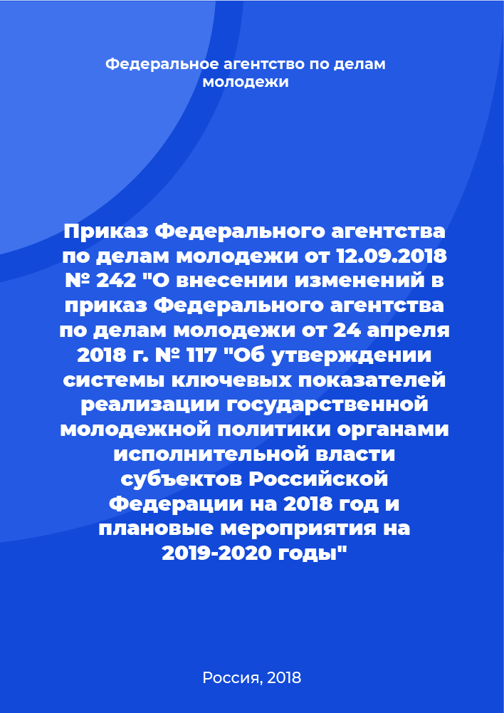 Приказ Федерального агентства по делам молодежи от 12.09.2018 № 242 "О внесении изменений в приказ Федерального агентства по делам молодежи от 24 апреля 2018 г. № 117 "Об утверждении системы ключевых показателей реализации государственной молодежной политики органами исполнительной власти субъектов Российской Федерации на 2018 год и плановые мероприятия на 2019-2020 годы"