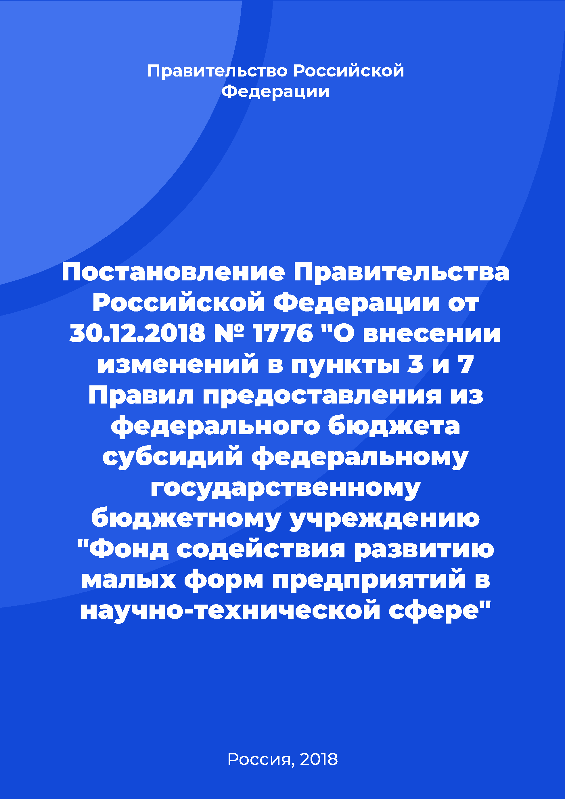 Постановление Правительства Российской Федерации от 30.12.2018 № 1776 "О внесении изменений в пункты 3 и 7 Правил предоставления из федерального бюджета субсидий федеральному государственному бюджетному учреждению "Фонд содействия развитию малых форм предприятий в научно-технической сфере"